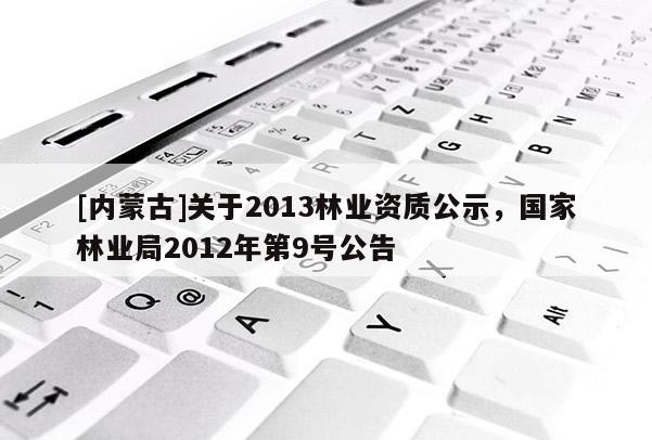 [內蒙古]關于2013林業(yè)資質公示，國家林業(yè)局2012年第9號公告