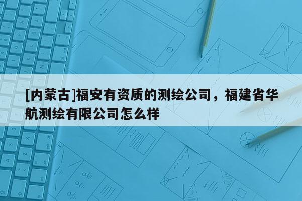 [內(nèi)蒙古]福安有資質(zhì)的測(cè)繪公司，福建省華航測(cè)繪有限公司怎么樣