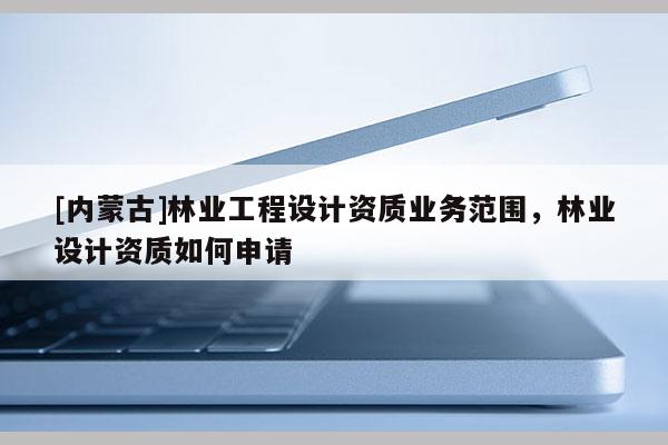 [內(nèi)蒙古]林業(yè)工程設(shè)計(jì)資質(zhì)業(yè)務(wù)范圍，林業(yè)設(shè)計(jì)資質(zhì)如何申請(qǐng)