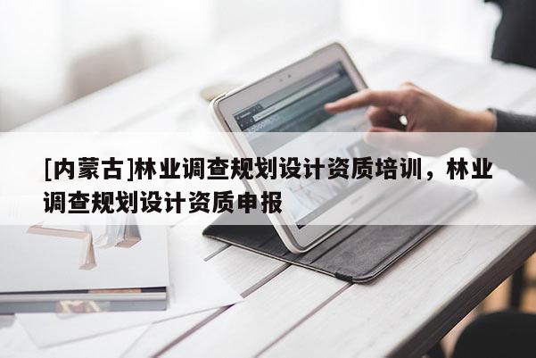 [內(nèi)蒙古]林業(yè)調(diào)查規(guī)劃設(shè)計(jì)資質(zhì)培訓(xùn)，林業(yè)調(diào)查規(guī)劃設(shè)計(jì)資質(zhì)申報(bào)