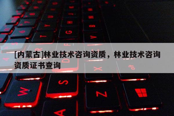 [內蒙古]林業(yè)技術咨詢資質，林業(yè)技術咨詢資質證書查詢