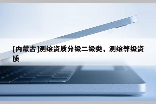 [內(nèi)蒙古]測繪資質(zhì)分級(jí)二級(jí)類，測繪等級(jí)資質(zhì)