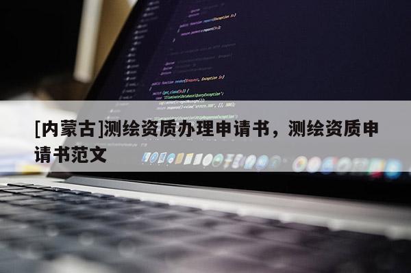 [內(nèi)蒙古]測繪資質(zhì)辦理申請書，測繪資質(zhì)申請書范文