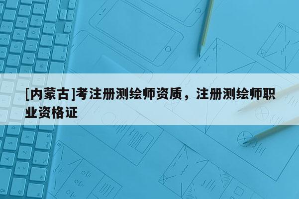 [內蒙古]考注冊測繪師資質，注冊測繪師職業(yè)資格證