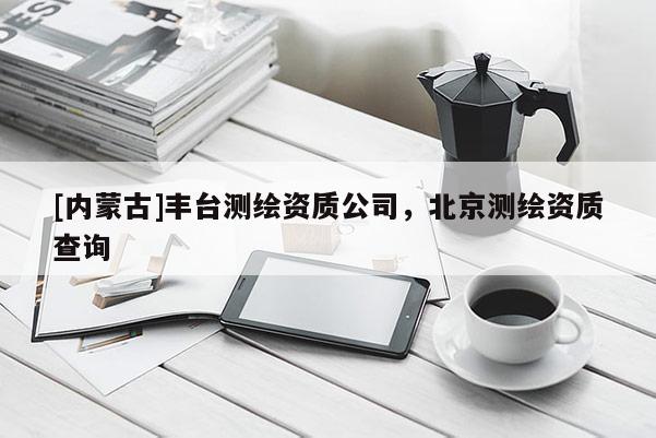 [內(nèi)蒙古]豐臺測繪資質(zhì)公司，北京測繪資質(zhì)查詢