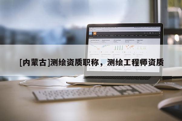 [內(nèi)蒙古]測(cè)繪資質(zhì)職稱，測(cè)繪工程師資質(zhì)
