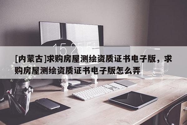 [內(nèi)蒙古]求購房屋測繪資質(zhì)證書電子版，求購房屋測繪資質(zhì)證書電子版怎么弄