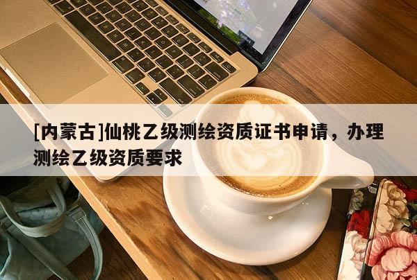 [內蒙古]仙桃乙級測繪資質證書申請，辦理測繪乙級資質要求