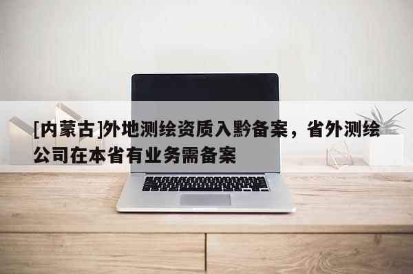 [內蒙古]外地測繪資質入黔備案，省外測繪公司在本省有業(yè)務需備案