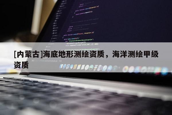 [內(nèi)蒙古]海底地形測繪資質(zhì)，海洋測繪甲級資質(zhì)
