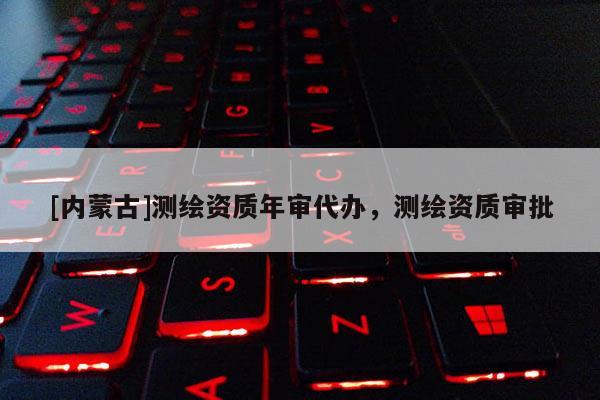 [內(nèi)蒙古]測(cè)繪資質(zhì)年審代辦，測(cè)繪資質(zhì)審批