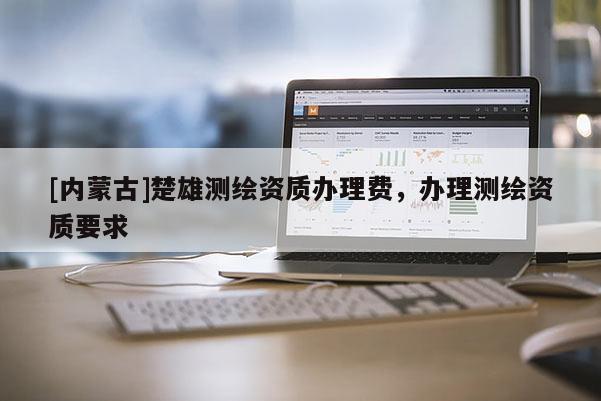 [內(nèi)蒙古]楚雄測繪資質(zhì)辦理費，辦理測繪資質(zhì)要求