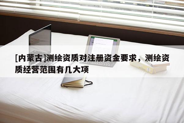 [內(nèi)蒙古]測繪資質(zhì)對注冊資金要求，測繪資質(zhì)經(jīng)營范圍有幾大項