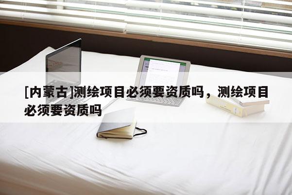 [內蒙古]測繪項目必須要資質嗎，測繪項目必須要資質嗎