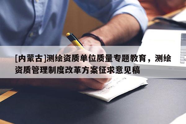 [內(nèi)蒙古]測(cè)繪資質(zhì)單位質(zhì)量專題教育，測(cè)繪資質(zhì)管理制度改革方案征求意見稿
