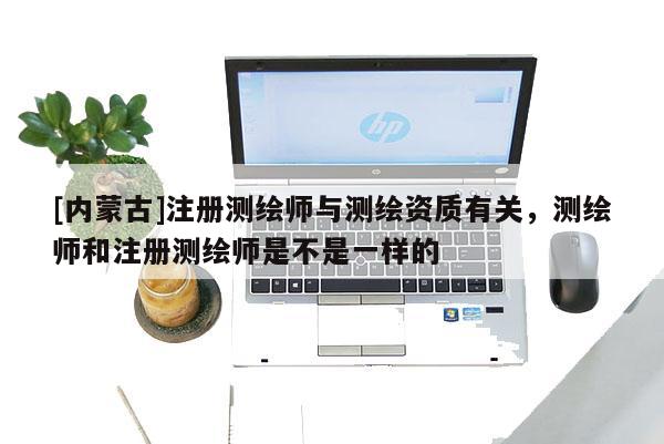 [內(nèi)蒙古]注冊(cè)測(cè)繪師與測(cè)繪資質(zhì)有關(guān)，測(cè)繪師和注冊(cè)測(cè)繪師是不是一樣的