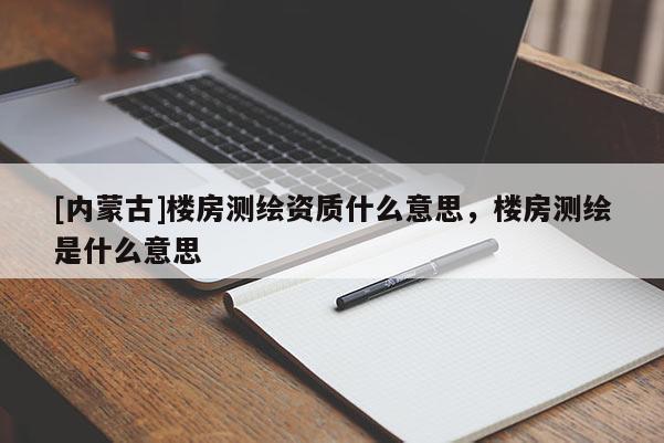 [內蒙古]樓房測繪資質什么意思，樓房測繪是什么意思