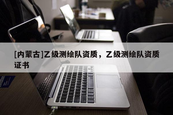 [內(nèi)蒙古]乙級測繪隊資質(zhì)，乙級測繪隊資質(zhì)證書