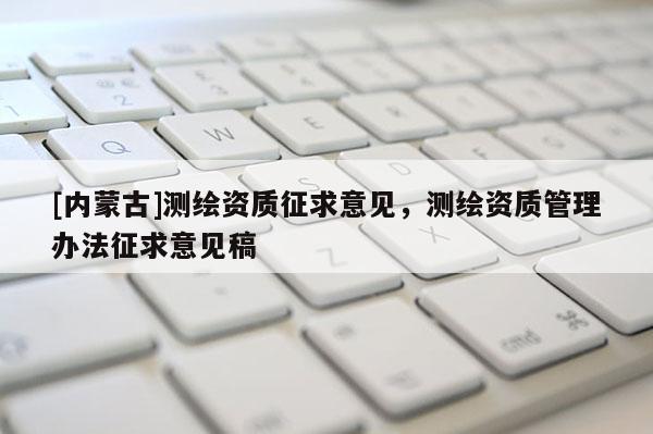 [內(nèi)蒙古]測繪資質(zhì)征求意見，測繪資質(zhì)管理辦法征求意見稿