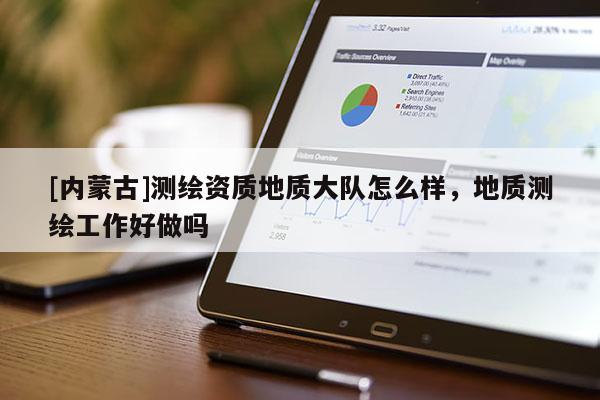 [內(nèi)蒙古]測繪資質(zhì)地質(zhì)大隊(duì)怎么樣，地質(zhì)測繪工作好做嗎