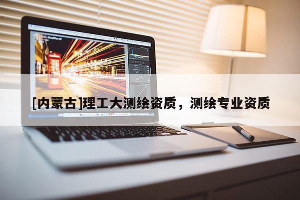 [內(nèi)蒙古]理工大測繪資質(zhì)，測繪專業(yè)資質(zhì)