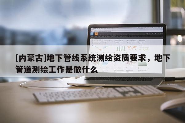 [內(nèi)蒙古]地下管線系統(tǒng)測(cè)繪資質(zhì)要求，地下管道測(cè)繪工作是做什么