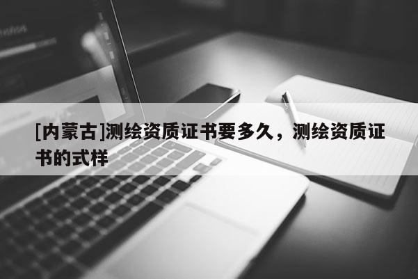 [內(nèi)蒙古]測(cè)繪資質(zhì)證書要多久，測(cè)繪資質(zhì)證書的式樣