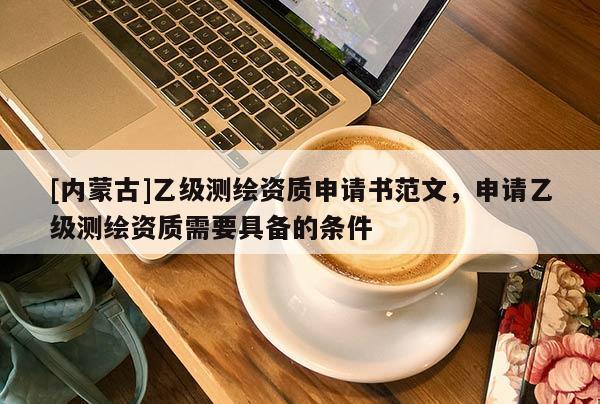 [內(nèi)蒙古]乙級測繪資質(zhì)申請書范文，申請乙級測繪資質(zhì)需要具備的條件
