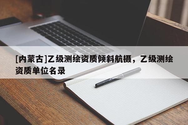 [內(nèi)蒙古]乙級測繪資質(zhì)傾斜航攝，乙級測繪資質(zhì)單位名錄