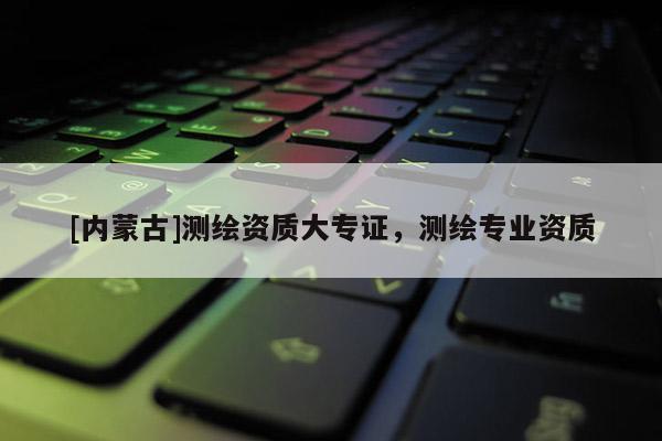 [內(nèi)蒙古]測繪資質(zhì)大專證，測繪專業(yè)資質(zhì)