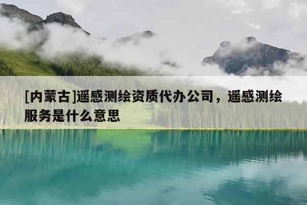 [內(nèi)蒙古]遙感測繪資質(zhì)代辦公司，遙感測繪服務(wù)是什么意思