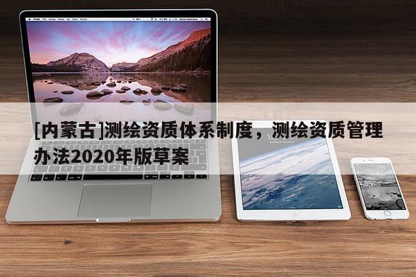 [內(nèi)蒙古]測(cè)繪資質(zhì)體系制度，測(cè)繪資質(zhì)管理辦法2020年版草案