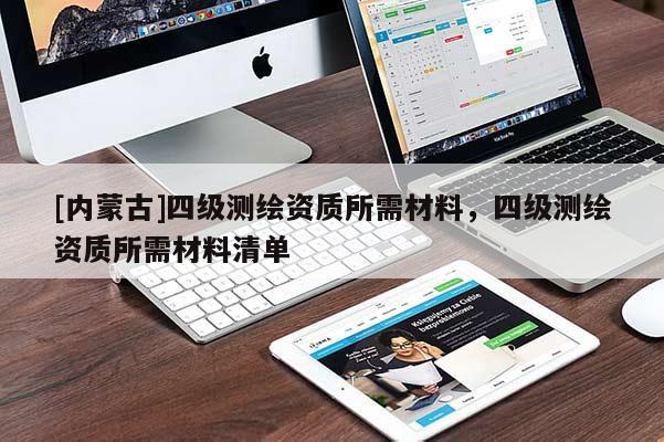 [內(nèi)蒙古]四級測繪資質(zhì)所需材料，四級測繪資質(zhì)所需材料清單