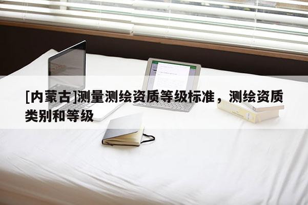 [內(nèi)蒙古]測量測繪資質(zhì)等級標準，測繪資質(zhì)類別和等級