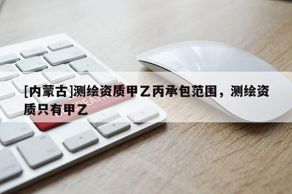 [內(nèi)蒙古]測繪資質(zhì)甲乙丙承包范圍，測繪資質(zhì)只有甲乙