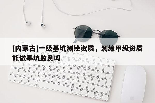 [內(nèi)蒙古]一級基坑測繪資質(zhì)，測繪甲級資質(zhì)能做基坑監(jiān)測嗎