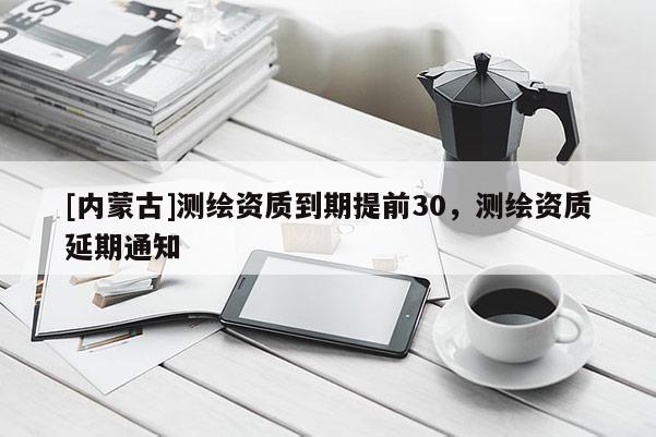 [內(nèi)蒙古]測繪資質到期提前30，測繪資質延期通知