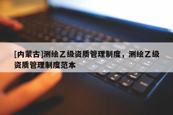 [內(nèi)蒙古]測繪乙級資質(zhì)管理制度，測繪乙級資質(zhì)管理制度范本