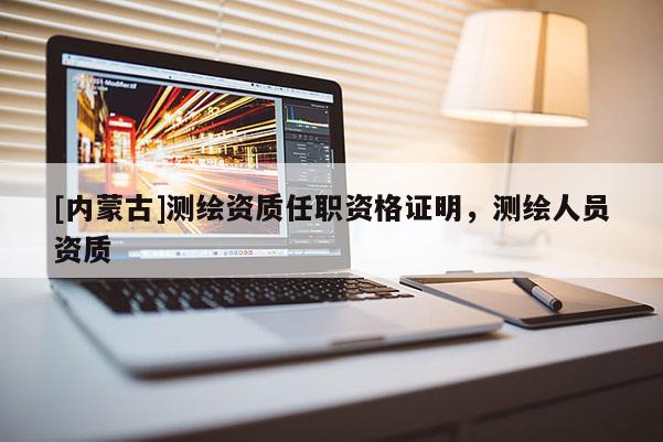 [內(nèi)蒙古]測(cè)繪資質(zhì)任職資格證明，測(cè)繪人員資質(zhì)