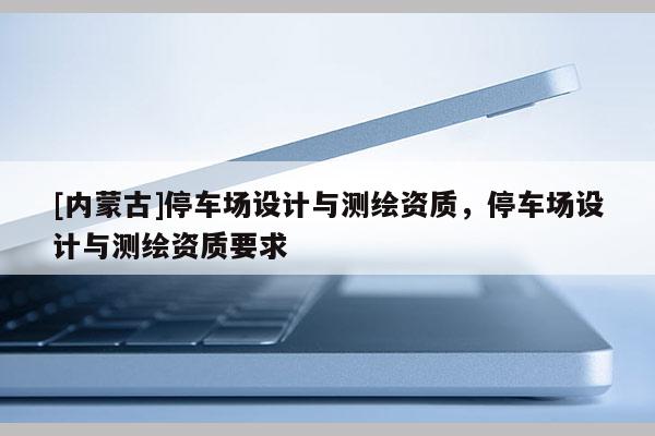 [內蒙古]停車場設計與測繪資質，停車場設計與測繪資質要求