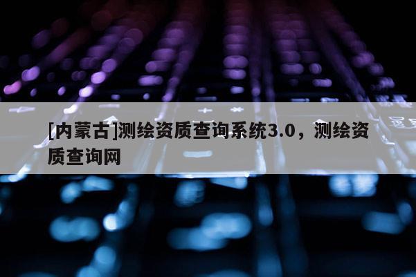 [內(nèi)蒙古]測(cè)繪資質(zhì)查詢系統(tǒng)3.0，測(cè)繪資質(zhì)查詢網(wǎng)