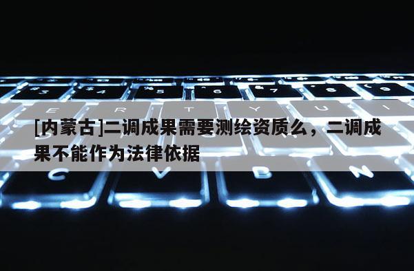 [內(nèi)蒙古]二調(diào)成果需要測(cè)繪資質(zhì)么，二調(diào)成果不能作為法律依據(jù)