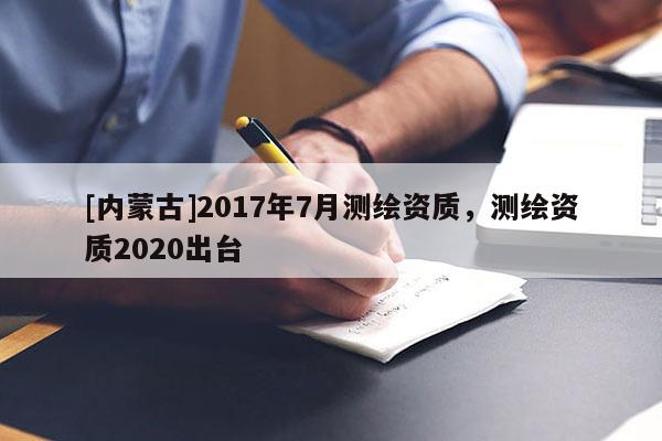 [內(nèi)蒙古]2017年7月測繪資質(zhì)，測繪資質(zhì)2020出臺