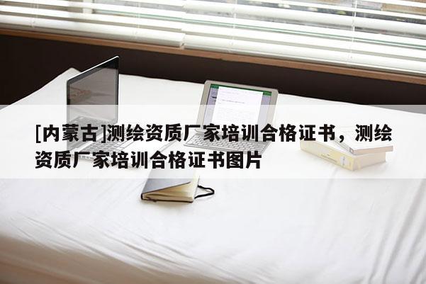 [內(nèi)蒙古]測繪資質(zhì)廠家培訓(xùn)合格證書，測繪資質(zhì)廠家培訓(xùn)合格證書圖片