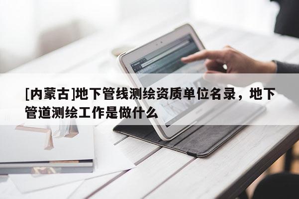 [內(nèi)蒙古]地下管線測(cè)繪資質(zhì)單位名錄，地下管道測(cè)繪工作是做什么