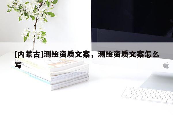 [內(nèi)蒙古]測繪資質(zhì)文案，測繪資質(zhì)文案怎么寫