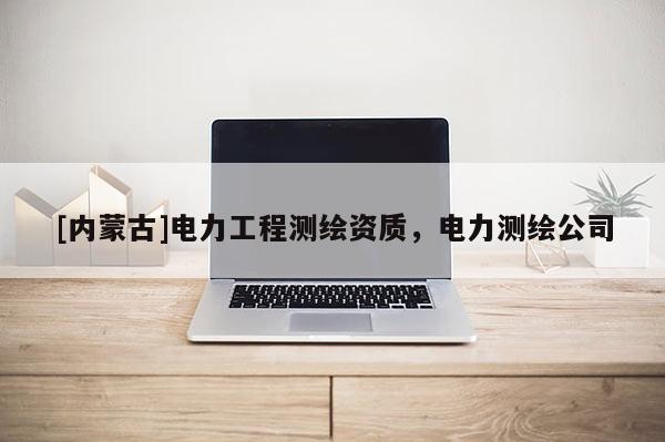 [內(nèi)蒙古]電力工程測(cè)繪資質(zhì)，電力測(cè)繪公司