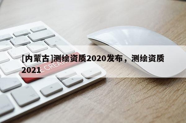 [內(nèi)蒙古]測繪資質(zhì)2020發(fā)布，測繪資質(zhì)2021