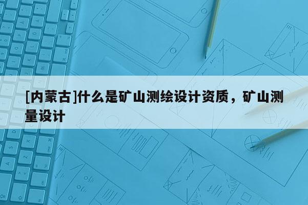 [內(nèi)蒙古]什么是礦山測繪設(shè)計資質(zhì)，礦山測量設(shè)計