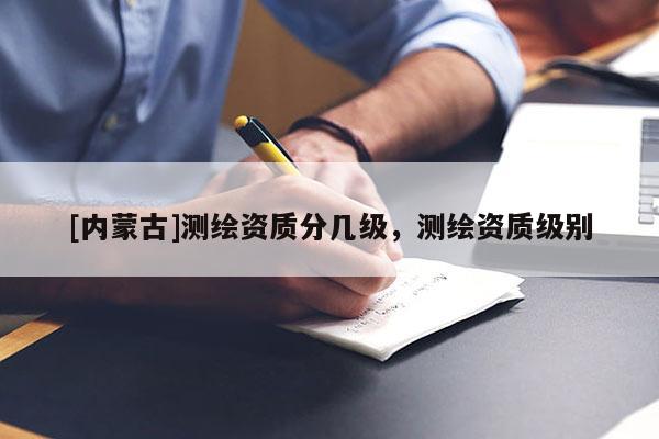 [內(nèi)蒙古]測(cè)繪資質(zhì)分幾級(jí)，測(cè)繪資質(zhì)級(jí)別